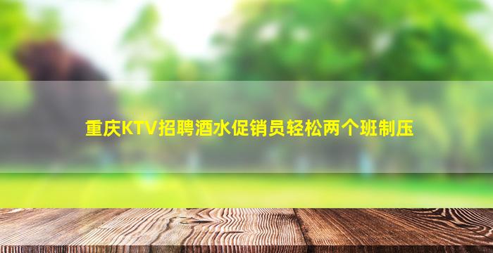 重庆KTV招聘酒水促销员轻松两个班制压